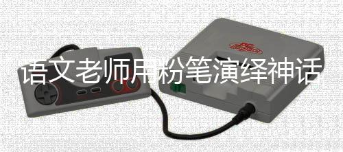 語文老師用粉筆演繹神話，畫哪吒驚艷四座