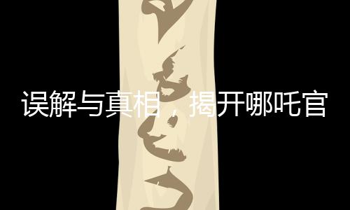 誤解與真相，揭開哪吒官方賬號(hào)錯(cuò)被錯(cuò)認(rèn)為是營銷號(hào)的背后故事