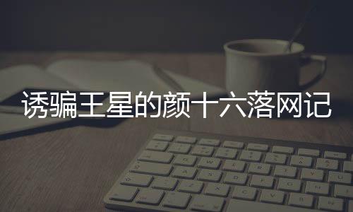 誘騙王星的顏十六落網(wǎng)記