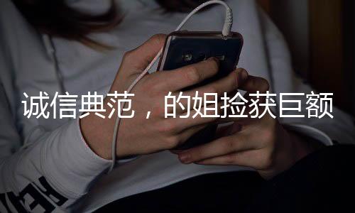 誠(chéng)信典范，的姐撿獲巨額現(xiàn)金堅(jiān)守職業(yè)道德送還失主