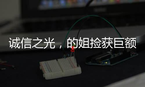 誠信之光，的姐撿獲巨額現(xiàn)金堅(jiān)守職業(yè)道德送還失主