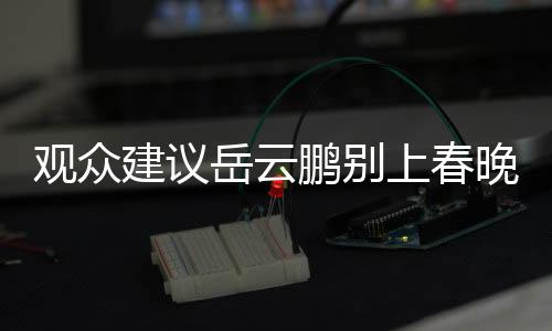觀眾建議岳云鵬別上春晚了，多元意見下的舞臺考量