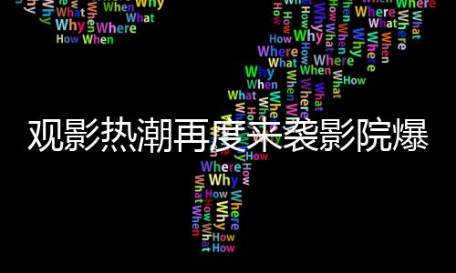觀影熱潮再度來襲影院爆滿，創(chuàng)新舉措推出無座票