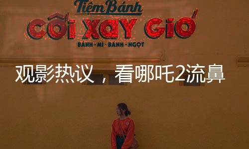 觀影熱議，看哪吒2流鼻血，男子稱必須二刷
