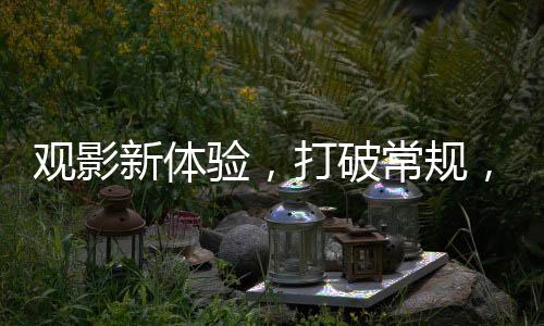 觀影新體驗(yàn)，打破常規(guī)，探尋電影最佳觀看位置并非正中間