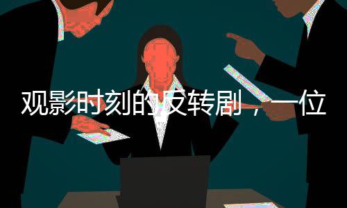觀影時(shí)刻的反轉(zhuǎn)劇，一位觀眾的冷靜反抗