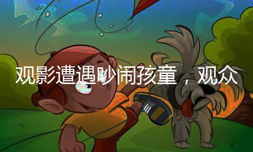 觀影遭遇吵鬧孩童，觀眾與家長沖突升級，一場電影引發(fā)的深思事件