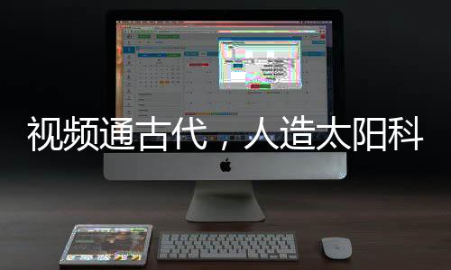 視頻通古代，人造太陽科技驚萬古