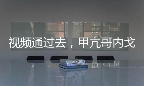 視頻通過去，甲亢哥內(nèi)戈全破防