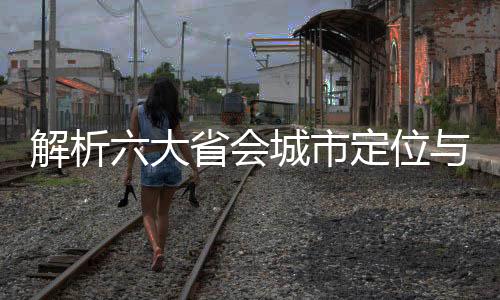 解析六大省會城市定位與發(fā)展趨勢