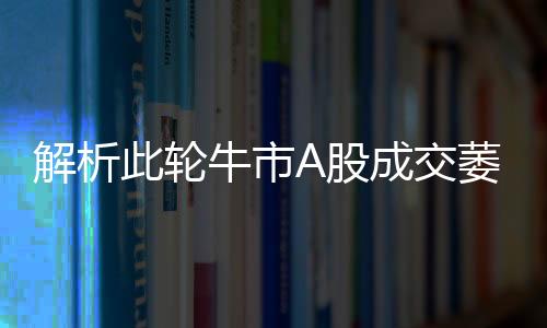 解析此輪牛市A股成交萎縮后的表現(xiàn)與應(yīng)對策略