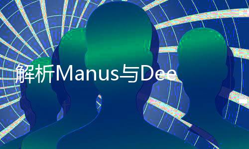 解析Manus與DeepSeek的差異性，技術(shù)與應(yīng)用的深度對(duì)比