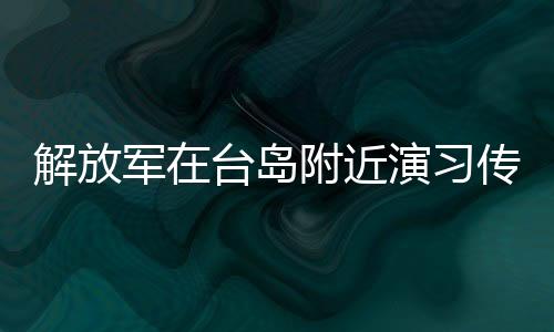 解放軍在臺島附近演習(xí)傳遞維護(hù)國家統(tǒng)一的決心——以實(shí)際行動懲戒臺獨(dú)