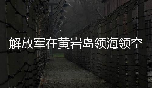 解放軍在黃巖島領(lǐng)海領(lǐng)空實(shí)施戰(zhàn)備警巡，捍衛(wèi)國(guó)家主權(quán)與安全的堅(jiān)定決心