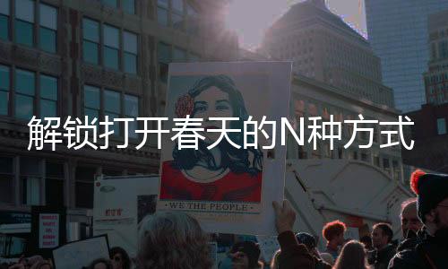 解鎖打開春天的N種方式，探尋生機(jī)盎然的多元體驗(yàn)