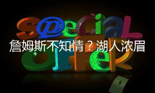 詹姆斯不知情？湖人濃眉交易傳聞引發(fā)熱議