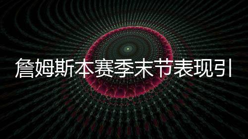 詹姆斯本賽季末節(jié)表現(xiàn)引領(lǐng)球隊走向勝利之路