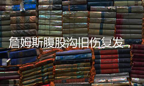 詹姆斯腹股溝舊傷復(fù)發(fā)，職業(yè)生涯面臨嚴(yán)峻挑戰(zhàn)