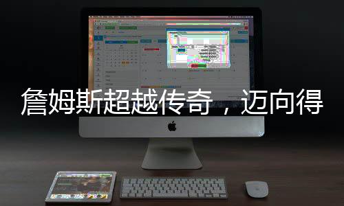 詹姆斯超越傳奇，邁向得分生涯的巔峰 49999分里程碑