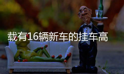 載有16輛新車的掛車高速上自燃，事故細節(jié)與后續(xù)調(diào)查
