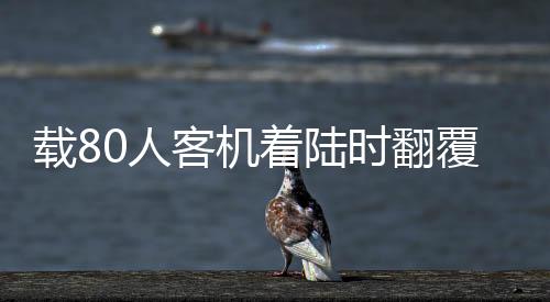 載80人客機(jī)著陸時翻覆事故調(diào)查及后續(xù)處理 一場災(zāi)難引發(fā)的深思
