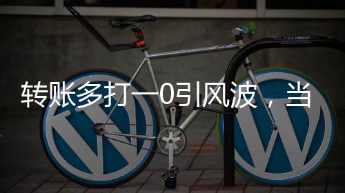 轉(zhuǎn)賬多打一0引風(fēng)波，當(dāng)事人遭遇拉黑事件