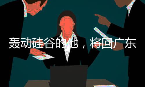 轟動(dòng)硅谷的他，將回廣東過年
