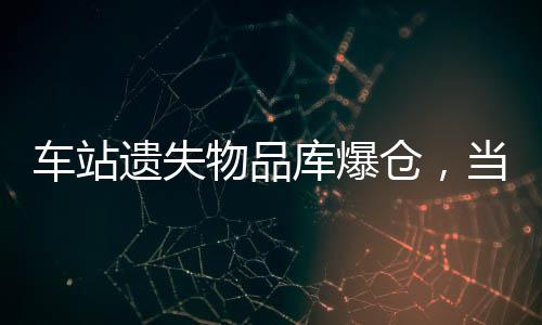 車站遺失物品庫爆倉，當?shù)鼐o急采取措施應對處理難問題