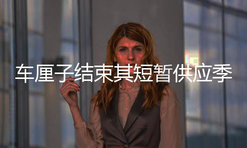 車?yán)遄咏Y(jié)束其短暫供應(yīng)季，宣告階段性下架