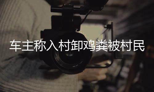 車主稱入村卸雞糞被村民強(qiáng)索五千元事件，細(xì)節(jié)解析與社會(huì)反思