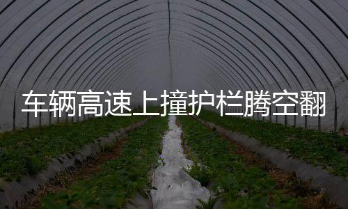 車輛高速上撞護(hù)欄騰空翻轉(zhuǎn)兩圈，驚魂一幕的現(xiàn)場(chǎng)記錄
