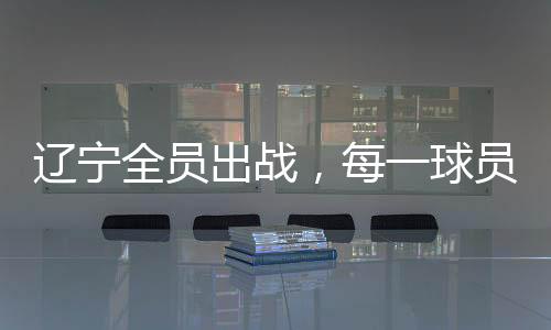 遼寧全員出戰(zhàn)，每一球員皆有得分入賬——遼寧籃球隊全面爆發(fā)的勝利篇章