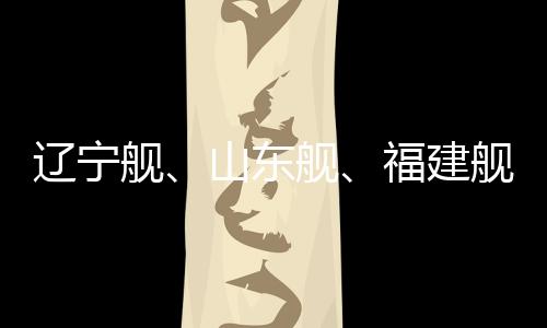 遼寧艦、山東艦、福建艦、四川艦共同拜年，海軍力量獻(xiàn)禮新春佳節(jié)