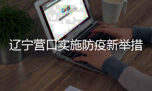 遼寧營(yíng)口實(shí)施防疫新舉措，倡導(dǎo)居民非必要不出門