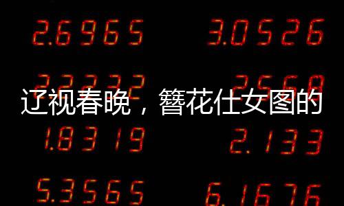 遼視春晚，簪花仕女圖的生動(dòng)演繹，展現(xiàn)傳統(tǒng)文化的魅力