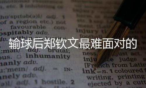 輸球后鄭欽文最難面對的是什么？