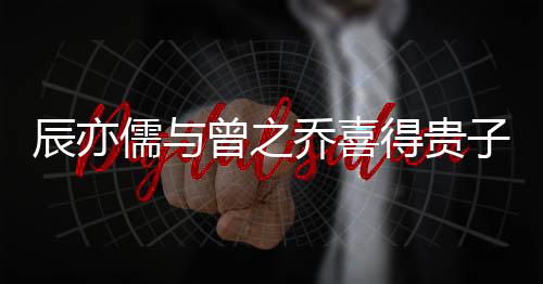 辰亦儒與曾之喬喜得貴子，演藝圈的喜悅時(shí)刻