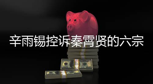 辛雨錫控訴秦霄賢的六宗罪，事件深度剖析