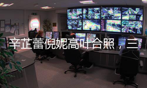 辛芷蕾倪妮高葉合照，三大女神齊聚一堂，星光閃耀瞬間驚艷全場(chǎng)