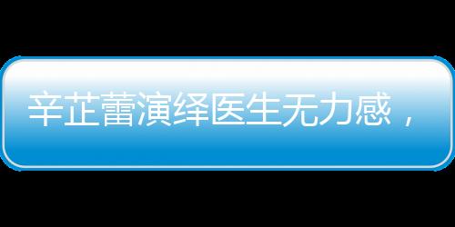 辛芷蕾演繹醫(yī)生無(wú)力感，深度演繹再現(xiàn)現(xiàn)實(shí)之痛