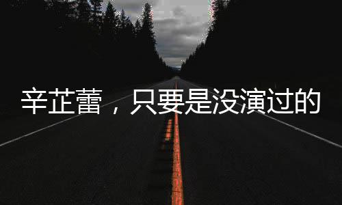 辛芷蕾，只要是沒演過的角色都想嘗試