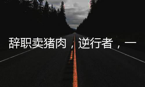 辭職賣豬肉，逆行者，一位在杭州購房的90后女生的生活變遷記
