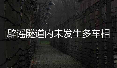 辟謠隧道內(nèi)未發(fā)生多車相撞事故，真相揭曉