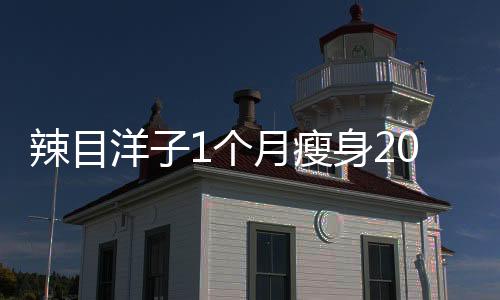 辣目洋子1個(gè)月瘦身20斤，揭秘她的減肥秘訣與堅(jiān)持之路