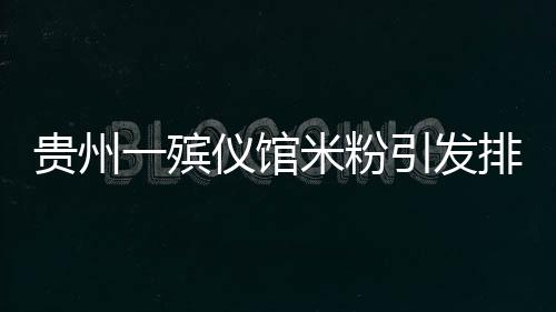 貴州一殯儀館米粉引發(fā)排隊熱潮，美食背后的故事