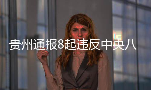 貴州通報(bào)8起違反中央八項(xiàng)規(guī)定精神問題