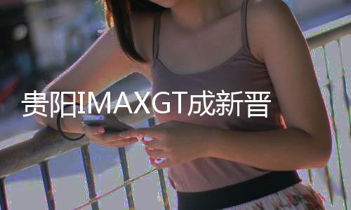 貴陽IMAXGT成新晉熱門活動，每日額外增加一場演出，火爆出圈！