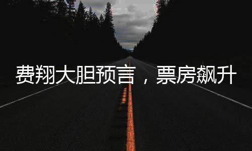 費(fèi)翔大膽預(yù)言，票房飆升助燃電影行業(yè)雄心壯志
