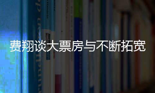 費(fèi)翔談大票房與不斷拓寬的藝術(shù)膽識(shí)