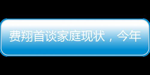 費(fèi)翔首談家庭現(xiàn)狀，今年家里格外安靜，第一年獨(dú)自過(guò)年